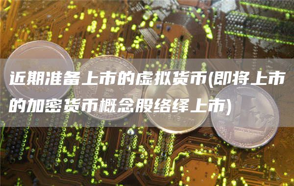 近期准备上市的虚拟货币 - 即将上市的加密货币概念股络绎上市